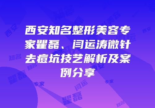 西安知名整形美容专家瞿磊、闫运涛微针去痘坑技艺解析及案例分享