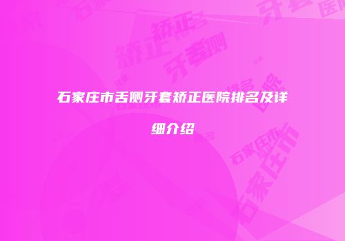 石家庄市舌侧牙套矫正医院排名及详细介绍