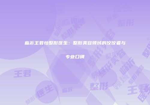 临沂王君怡整形医生：整形美容领域的佼佼者与专业口碑