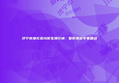 济宁市填充泪沟医生排行榜：整形美容专家盘点