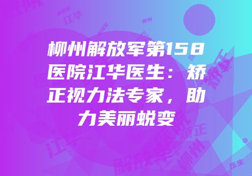 柳州解放军第158医院江华医生：矫正视力法专家，助力美丽蜕变