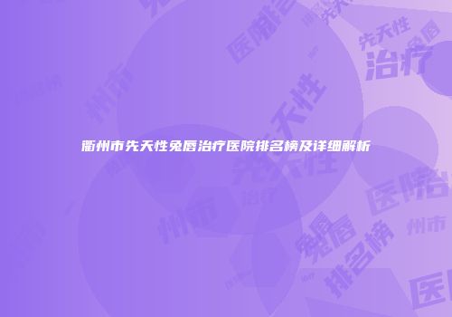 衢州市先天性兔唇治疗医院排名榜及详细解析