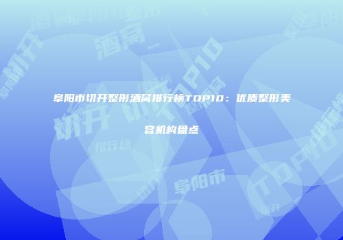 阜阳市切开整形酒窝排行榜TOP10：优质整形美容机构盘点