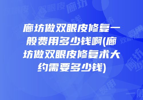 廊坊做双眼皮修复一般费用多少钱啊(廊坊做双眼皮修复术大约需要多少钱)