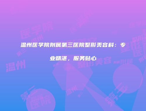 温州医学院附属第三医院整形美容科：专业精湛，服务贴心