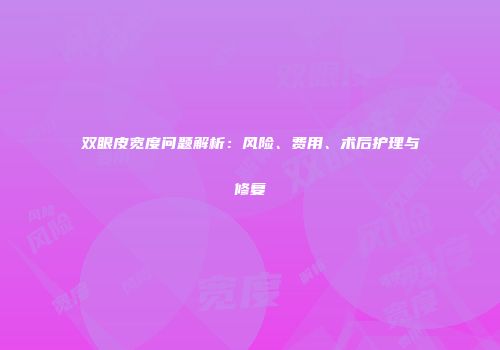 双眼皮宽度问题解析：风险、费用、术后护理与修复