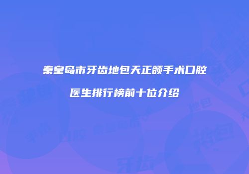 秦皇岛市牙齿地包天正颌手术口腔医生排行榜前十位介绍