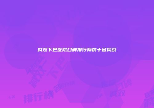 减双下巴医院口碑排行榜前十名揭晓