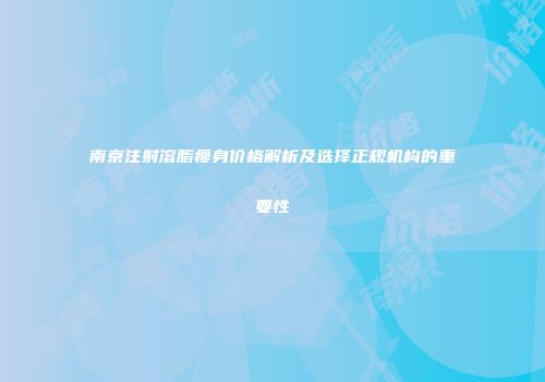 南京注射溶脂瘦身价格解析及选择正规机构的重要性