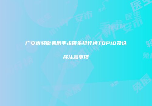广安市轻微兔唇手术医生排行榜TOP10及选择注意事项