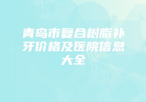 青岛市复合树脂补牙价格及医院信息大全
