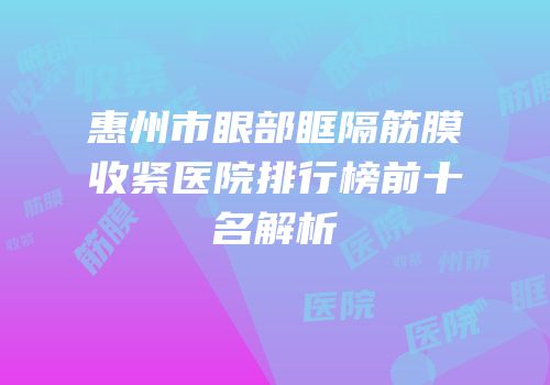 惠州市眼部眶隔筋膜收紧医院排行榜前十名解析