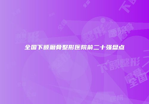 全国下额磨骨整形医院前二十强盘点