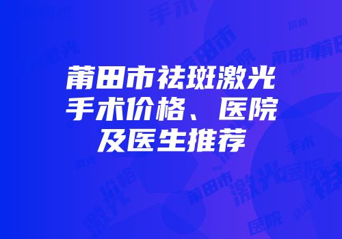 莆田市祛斑激光手术价格、医院及医生推荐