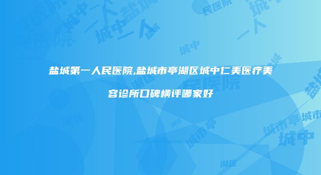 盐城第一人民医院,盐城市亭湖区城中仁美医疗美容诊所口碑横评哪家好