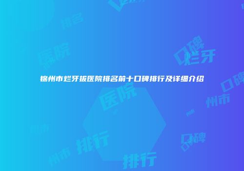 锦州市烂牙拔医院排名前十口碑排行及详细介绍