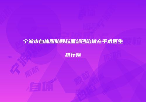 宁波市自体脂肪颗粒面部凹陷填充手术医生排行榜