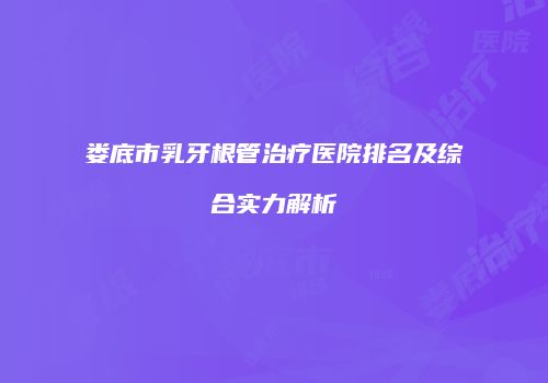 娄底市乳牙根管治疗医院排名及综合实力解析
