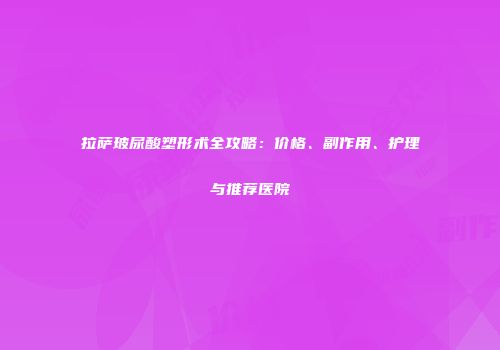 拉萨玻尿酸塑形术全攻略：价格、副作用、护理与推荐医院