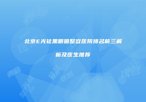 北京E光祛黑眼圈整容医院排名前三解析及医生推荐