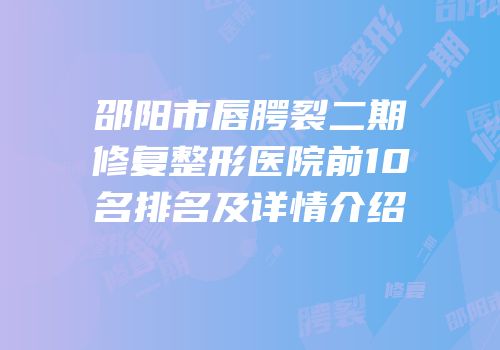 邵阳市唇腭裂二期修复整形医院前10名排名及详情介绍