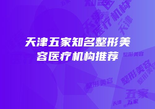 天津五家知名整形美容医疗机构推荐