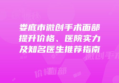 娄底市微创手术面部提升价格、医院实力及知名医生推荐指南