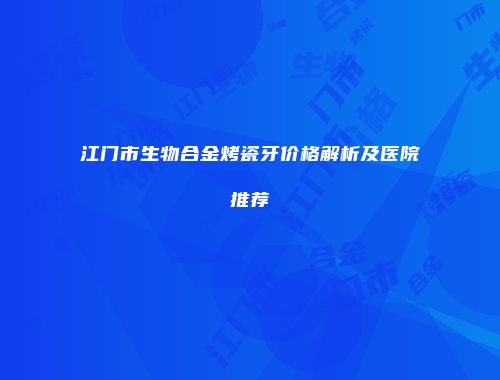 江门市生物合金烤瓷牙价格解析及医院推荐