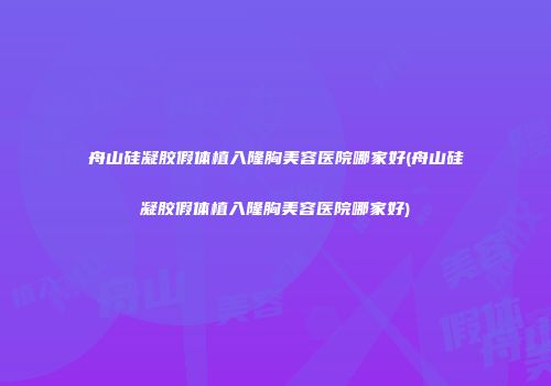 舟山硅凝胶假体植入隆胸美容医院哪家好(舟山硅凝胶假体植入隆胸美容医院哪家好)
