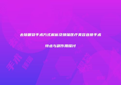 去除眼袋手术方式解析及臻瑞医疗美容连锁手术特点与副作用探讨