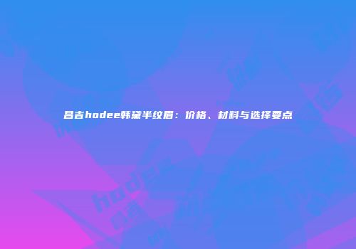 昌吉hodee韩黛半纹眉：价格、材料与选择要点