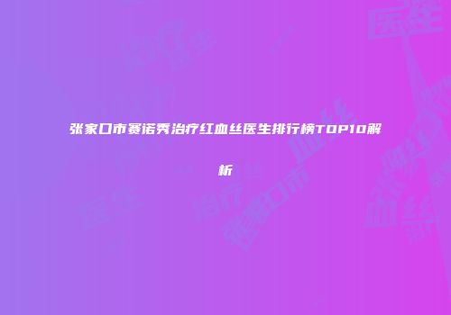 张家口市赛诺秀治疗红血丝医生排行榜TOP10解析