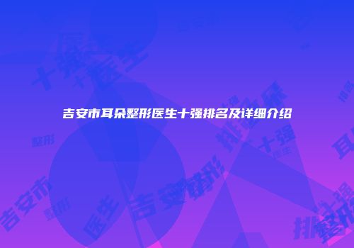 吉安市耳朵整形医生十强排名及详细介绍