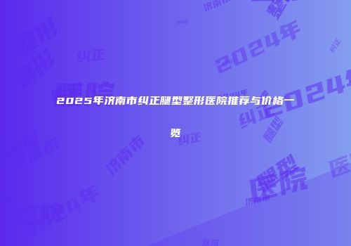 2025年济南市纠正腿型整形医院推荐与价格一览