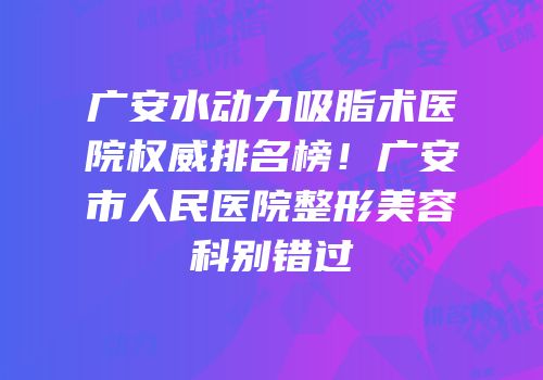 广安水动力吸脂术医院权威排名榜！广安市人民医院整形美容科别错过