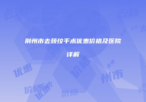 荆州市去颈纹手术优惠价格及医院详解