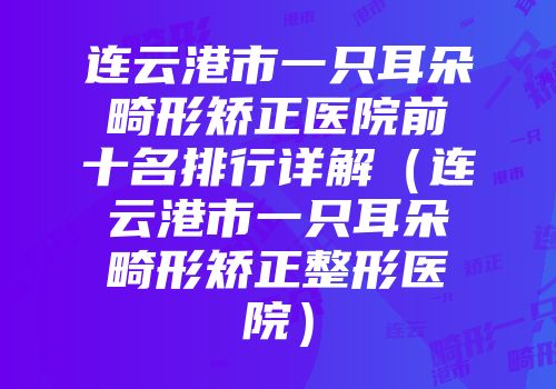 连云港市一只耳朵畸形矫正医院前十名排行详解（连云港市一只耳朵畸形矫正整形医院）