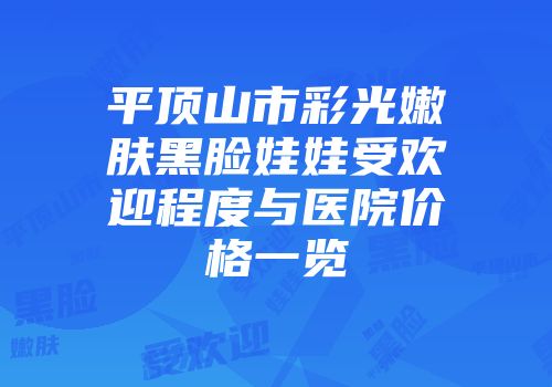 平顶山市彩光嫩肤黑脸娃娃受欢迎程度与医院价格一览