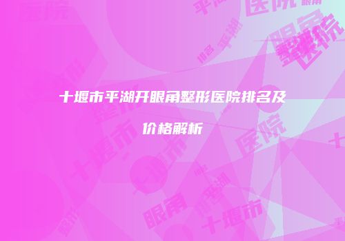 十堰市平湖开眼角整形医院排名及价格解析