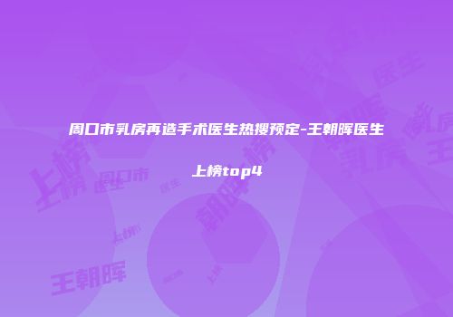 周口市乳房再造手术医生热搜预定-王朝晖医生上榜top4