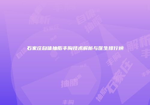 石家庄自体抽脂丰胸技术解析与医生排行榜