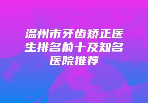 温州市牙齿矫正医生排名前十及知名医院推荐