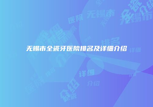 无锡市全瓷牙医院排名及详细介绍
