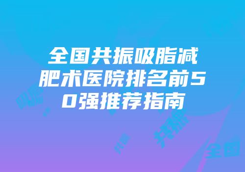 全国共振吸脂减肥术医院排名前50强推荐指南