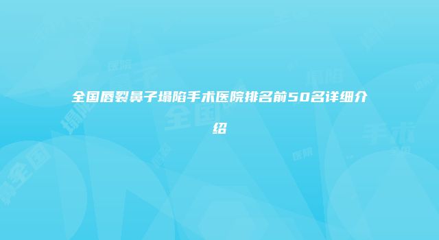 全国唇裂鼻子塌陷手术医院排名前50名详细介绍