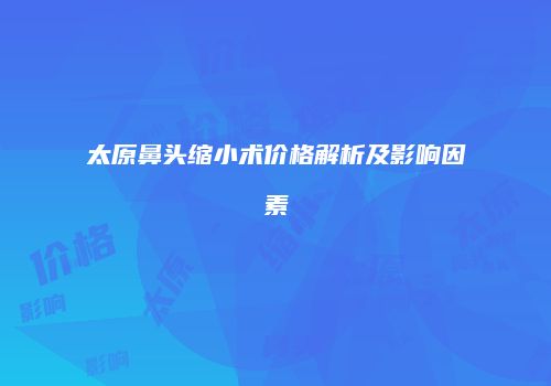 太原鼻头缩小术价格解析及影响因素