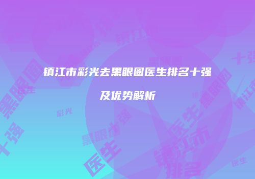镇江市彩光去黑眼圈医生排名十强及优势解析