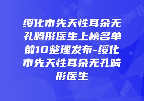 绥化市先天性耳朵无孔畸形医生上榜名单前10整理发布-绥化市先天性耳朵无孔畸形医生