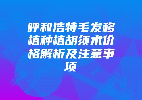 呼和浩特毛发移植种植胡须术价格解析及注意事项