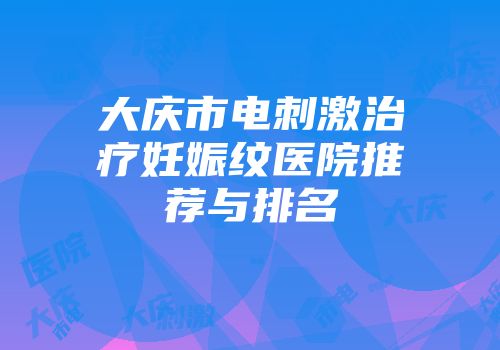 大庆市电刺激治疗妊娠纹医院推荐与排名